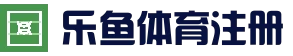 乐鱼体育官网网址-官方服务入口
