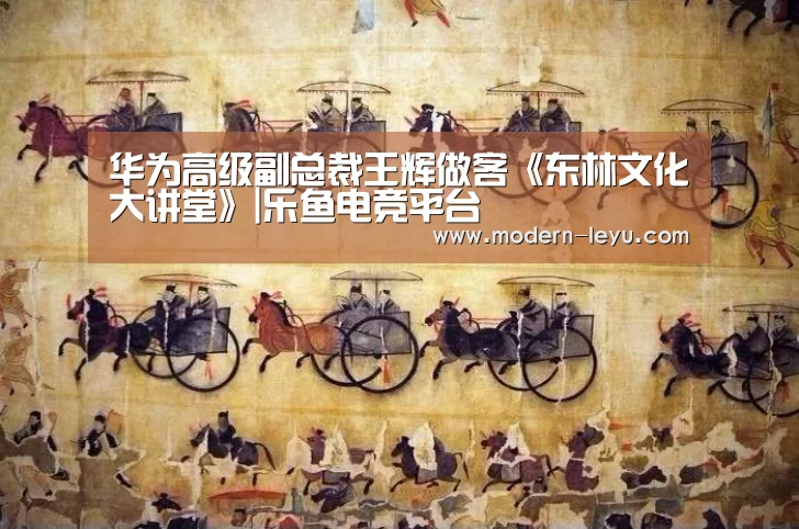 华为高级副总裁王辉做客《东林文化大讲堂》|乐鱼电竞平台(图4) 乐鱼电竞leyu