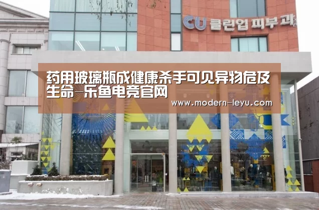 药用玻璃瓶成健康杀手可见异物危及生命-乐鱼电竞官网