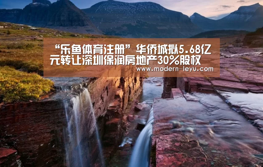 “乐鱼体育注册”华侨城拟5.68亿元转让深圳保润房地产30%股权