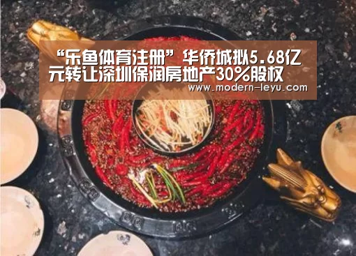 “乐鱼体育注册”华侨城拟5.68亿元转让深圳保润房地产30%股权(图2) 乐鱼电竞平台
