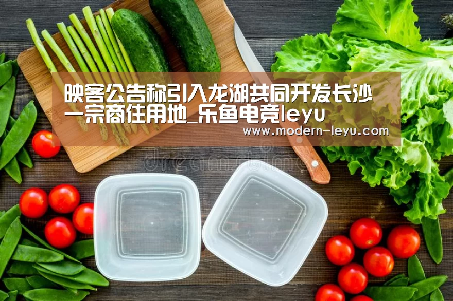 映客公告称引入龙湖共同开发长沙一宗商住用地_乐鱼电竞leyu(图2) 乐鱼体育注册